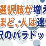 選択肢が多いことは好ましいことなのか？「選択肢が増えるほど、人は迷う。選択のパラドックス」（YouTube）